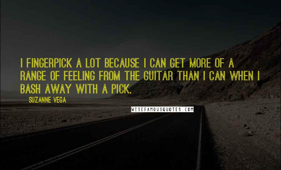 Suzanne Vega Quotes: I fingerpick a lot because I can get more of a range of feeling from the guitar than I can when I bash away with a pick.