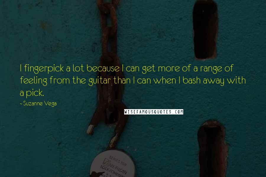 Suzanne Vega Quotes: I fingerpick a lot because I can get more of a range of feeling from the guitar than I can when I bash away with a pick.