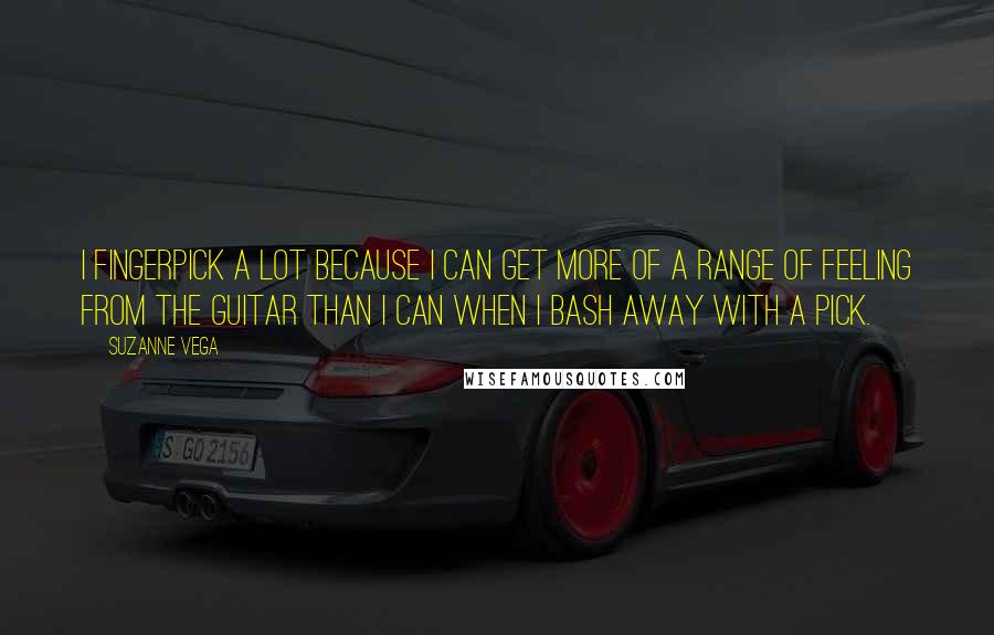 Suzanne Vega Quotes: I fingerpick a lot because I can get more of a range of feeling from the guitar than I can when I bash away with a pick.