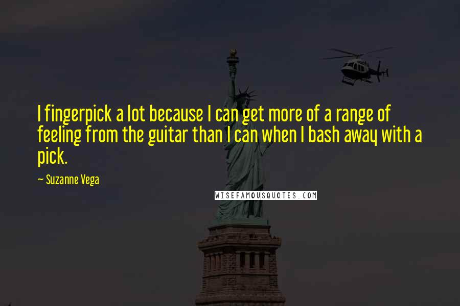 Suzanne Vega Quotes: I fingerpick a lot because I can get more of a range of feeling from the guitar than I can when I bash away with a pick.