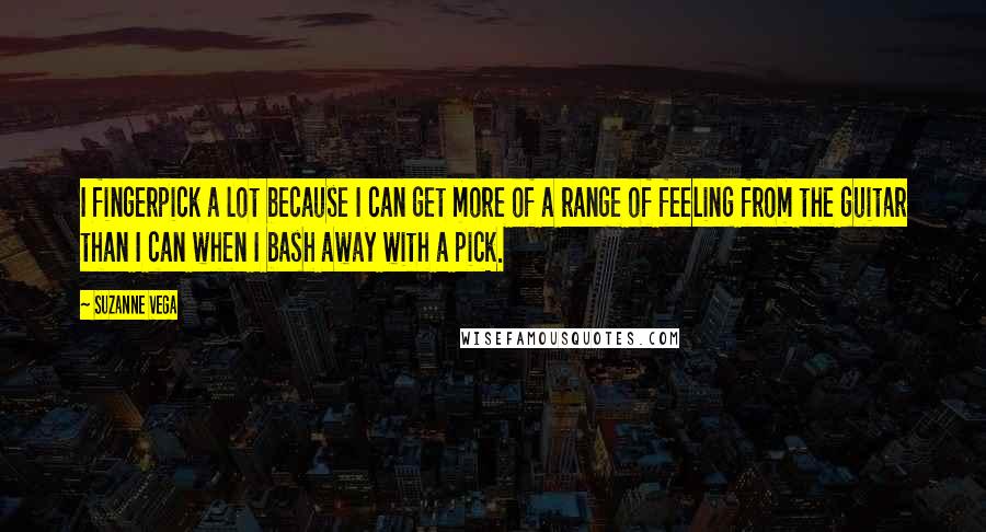 Suzanne Vega Quotes: I fingerpick a lot because I can get more of a range of feeling from the guitar than I can when I bash away with a pick.