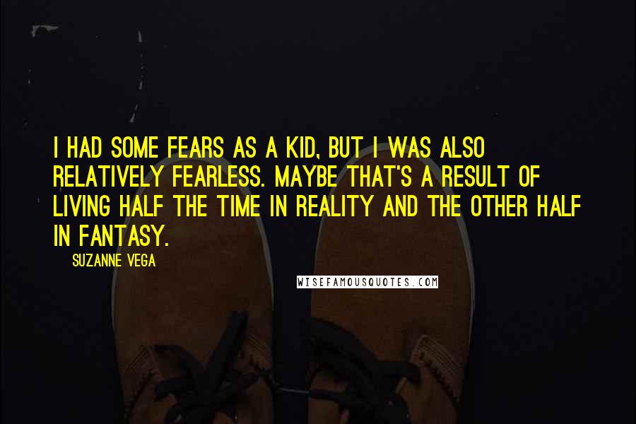 Suzanne Vega Quotes: I had some fears as a kid, but I was also relatively fearless. Maybe that's a result of living half the time in reality and the other half in fantasy.