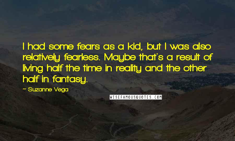 Suzanne Vega Quotes: I had some fears as a kid, but I was also relatively fearless. Maybe that's a result of living half the time in reality and the other half in fantasy.