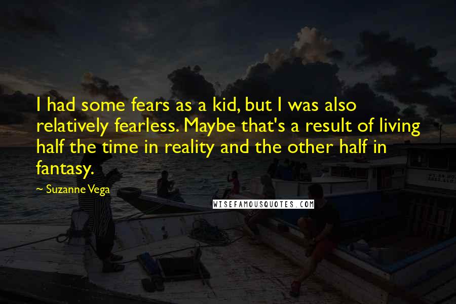 Suzanne Vega Quotes: I had some fears as a kid, but I was also relatively fearless. Maybe that's a result of living half the time in reality and the other half in fantasy.