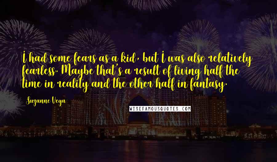 Suzanne Vega Quotes: I had some fears as a kid, but I was also relatively fearless. Maybe that's a result of living half the time in reality and the other half in fantasy.