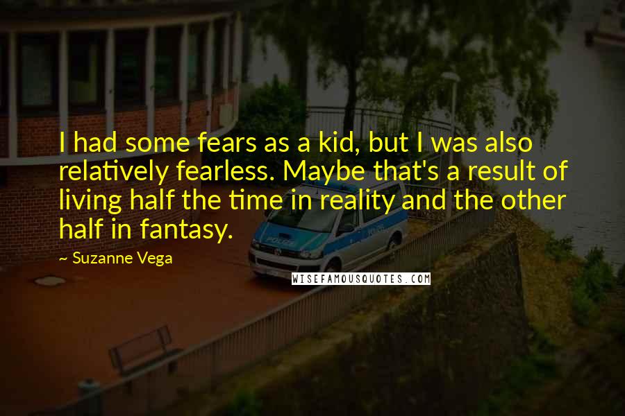 Suzanne Vega Quotes: I had some fears as a kid, but I was also relatively fearless. Maybe that's a result of living half the time in reality and the other half in fantasy.