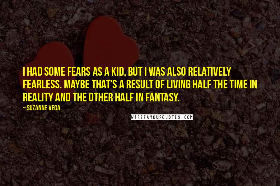 Suzanne Vega Quotes: I had some fears as a kid, but I was also relatively fearless. Maybe that's a result of living half the time in reality and the other half in fantasy.