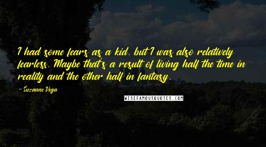 Suzanne Vega Quotes: I had some fears as a kid, but I was also relatively fearless. Maybe that's a result of living half the time in reality and the other half in fantasy.