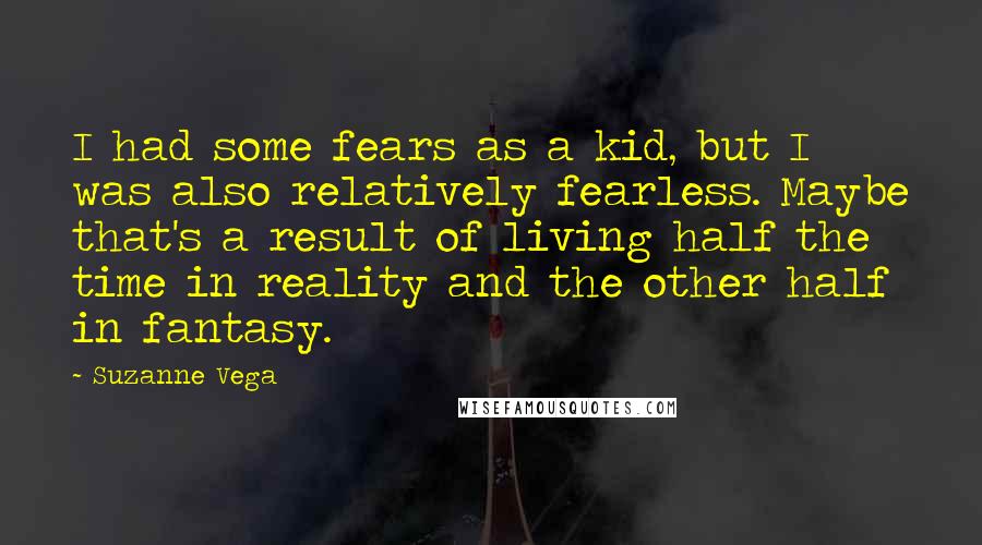 Suzanne Vega Quotes: I had some fears as a kid, but I was also relatively fearless. Maybe that's a result of living half the time in reality and the other half in fantasy.