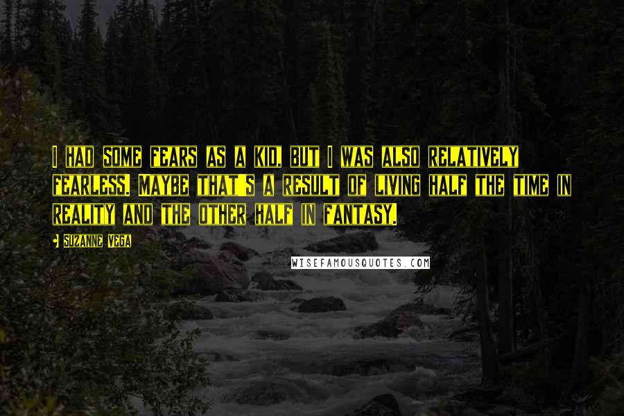 Suzanne Vega Quotes: I had some fears as a kid, but I was also relatively fearless. Maybe that's a result of living half the time in reality and the other half in fantasy.