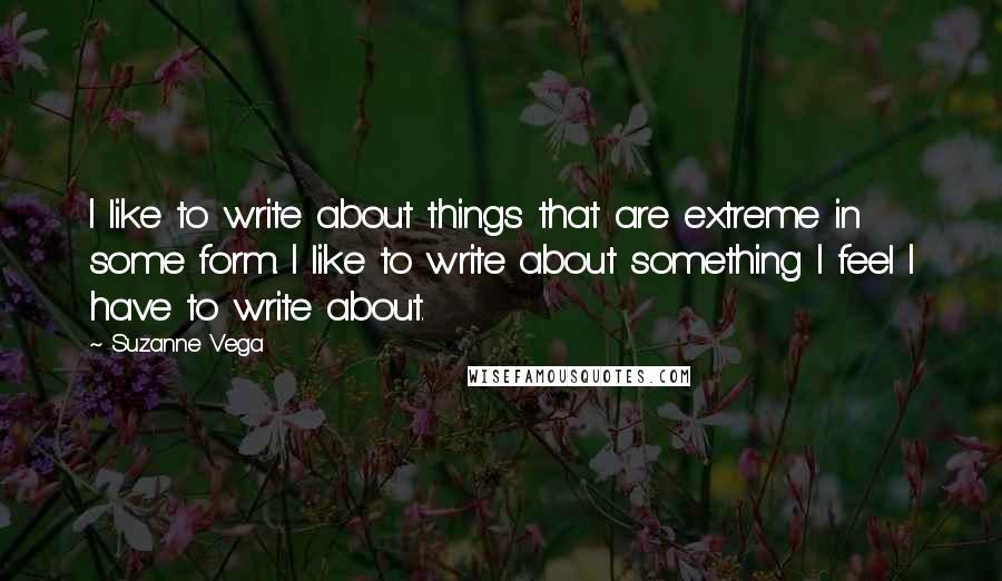 Suzanne Vega Quotes: I like to write about things that are extreme in some form. I like to write about something I feel I have to write about.