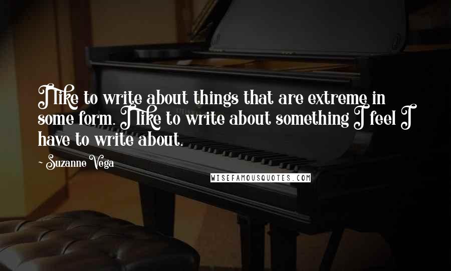 Suzanne Vega Quotes: I like to write about things that are extreme in some form. I like to write about something I feel I have to write about.