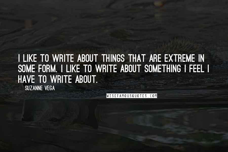 Suzanne Vega Quotes: I like to write about things that are extreme in some form. I like to write about something I feel I have to write about.