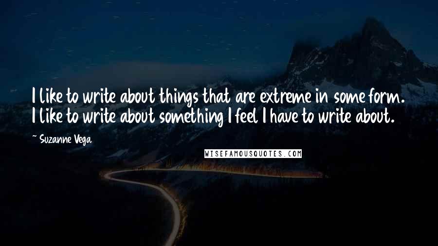 Suzanne Vega Quotes: I like to write about things that are extreme in some form. I like to write about something I feel I have to write about.