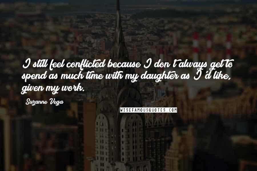 Suzanne Vega Quotes: I still feel conflicted because I don't always get to spend as much time with my daughter as I'd like, given my work.