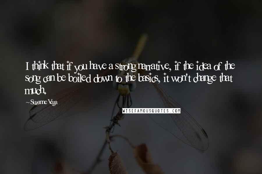 Suzanne Vega Quotes: I think that if you have a strong narrative, if the idea of the song can be boiled down to the basics, it won't change that much.