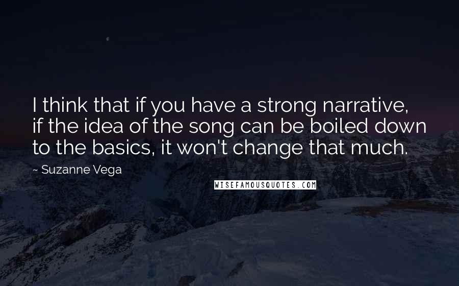 Suzanne Vega Quotes: I think that if you have a strong narrative, if the idea of the song can be boiled down to the basics, it won't change that much.