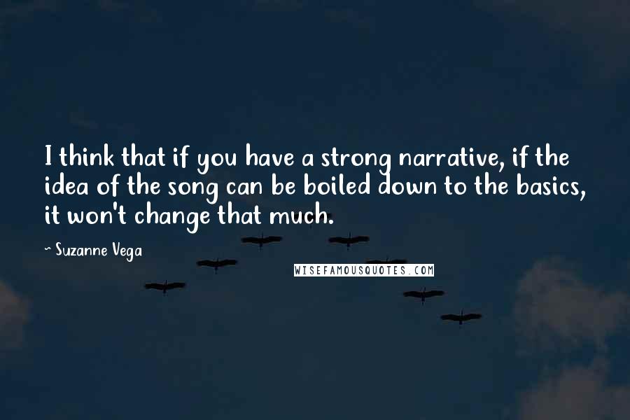 Suzanne Vega Quotes: I think that if you have a strong narrative, if the idea of the song can be boiled down to the basics, it won't change that much.