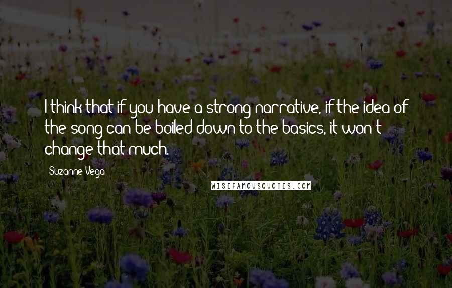 Suzanne Vega Quotes: I think that if you have a strong narrative, if the idea of the song can be boiled down to the basics, it won't change that much.