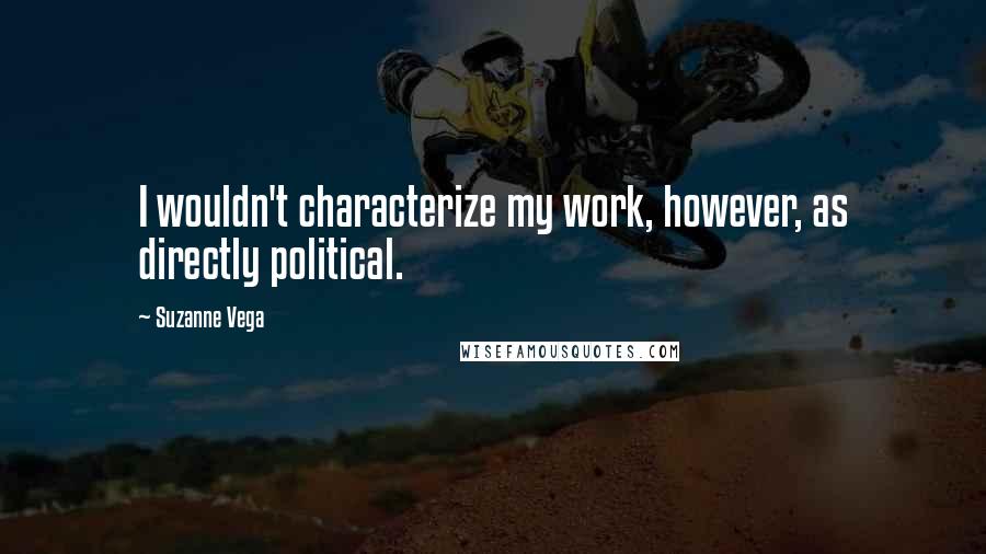Suzanne Vega Quotes: I wouldn't characterize my work, however, as directly political.