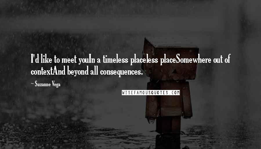 Suzanne Vega Quotes: I'd like to meet youIn a timeless placeless placeSomewhere out of contextAnd beyond all consequences.