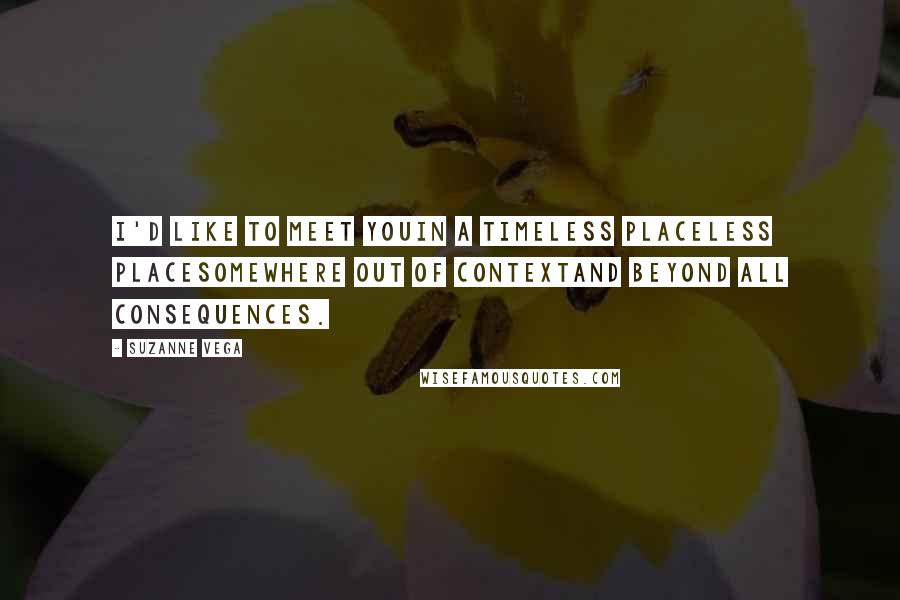 Suzanne Vega Quotes: I'd like to meet youIn a timeless placeless placeSomewhere out of contextAnd beyond all consequences.
