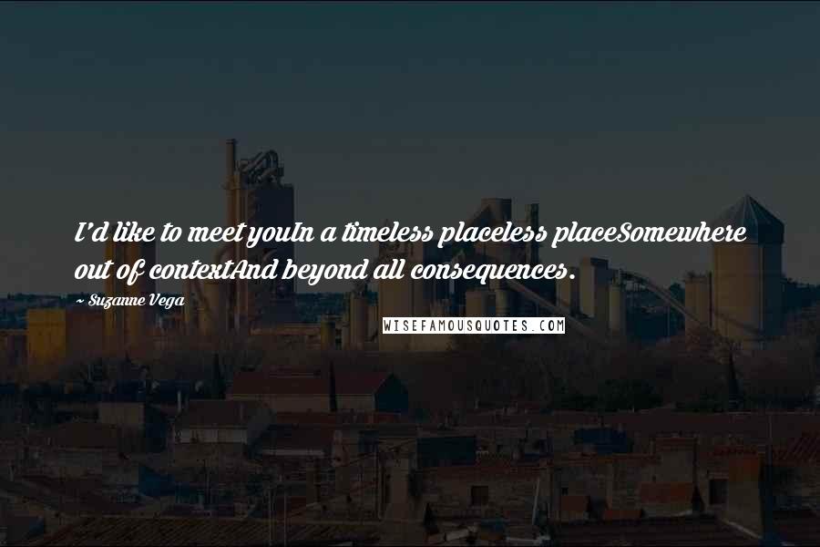 Suzanne Vega Quotes: I'd like to meet youIn a timeless placeless placeSomewhere out of contextAnd beyond all consequences.