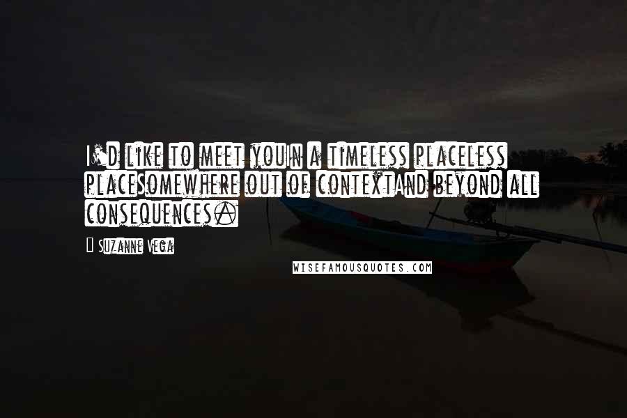 Suzanne Vega Quotes: I'd like to meet youIn a timeless placeless placeSomewhere out of contextAnd beyond all consequences.