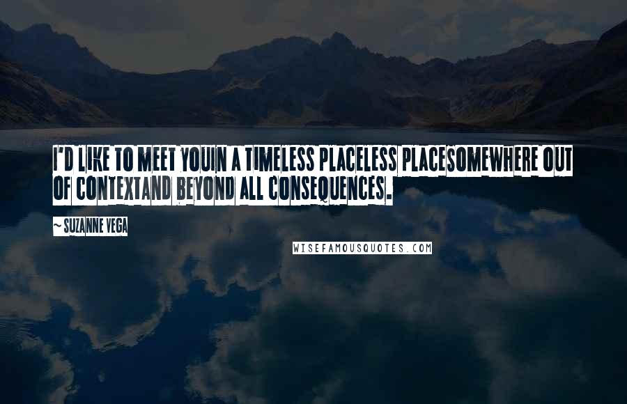 Suzanne Vega Quotes: I'd like to meet youIn a timeless placeless placeSomewhere out of contextAnd beyond all consequences.