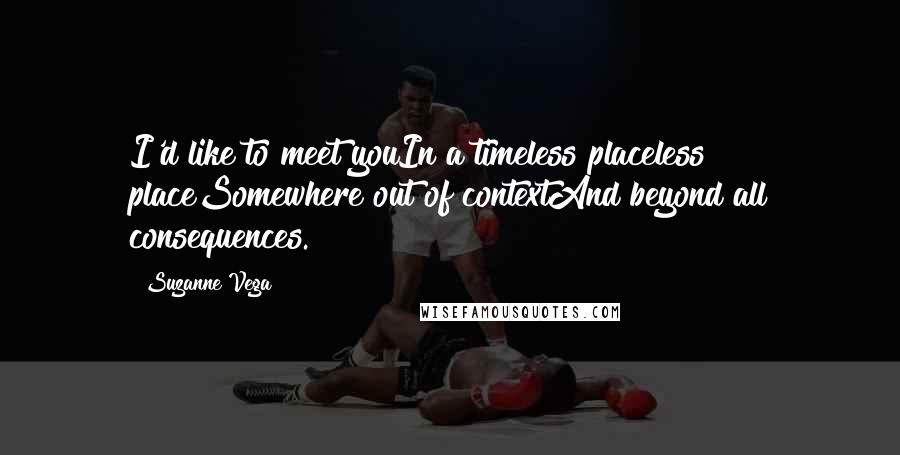 Suzanne Vega Quotes: I'd like to meet youIn a timeless placeless placeSomewhere out of contextAnd beyond all consequences.