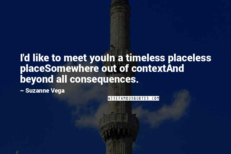 Suzanne Vega Quotes: I'd like to meet youIn a timeless placeless placeSomewhere out of contextAnd beyond all consequences.