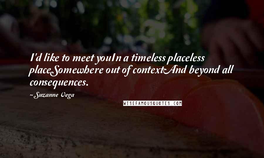 Suzanne Vega Quotes: I'd like to meet youIn a timeless placeless placeSomewhere out of contextAnd beyond all consequences.