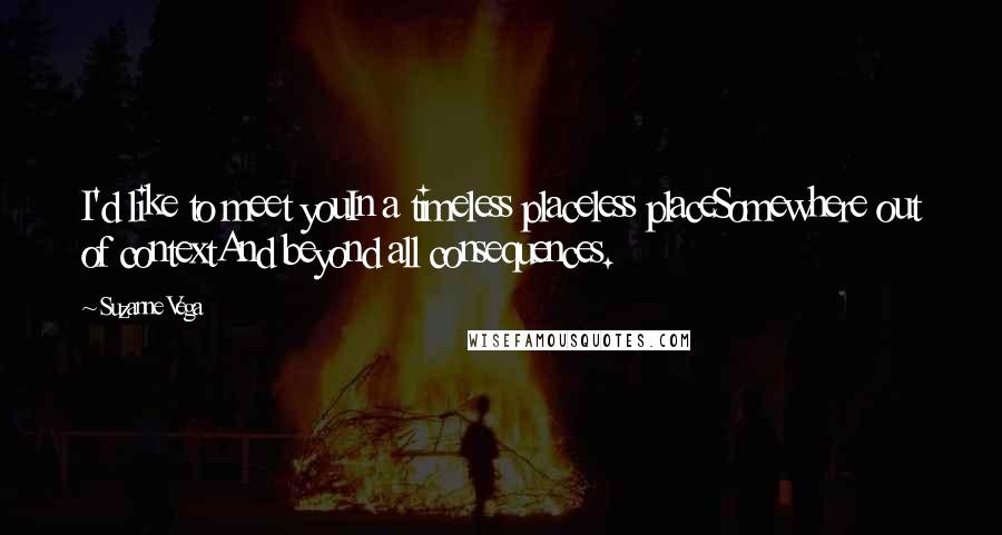 Suzanne Vega Quotes: I'd like to meet youIn a timeless placeless placeSomewhere out of contextAnd beyond all consequences.