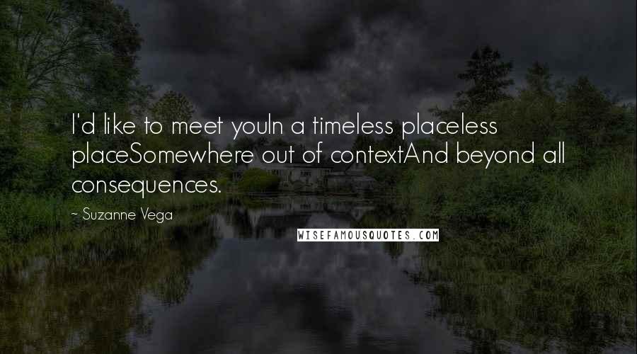 Suzanne Vega Quotes: I'd like to meet youIn a timeless placeless placeSomewhere out of contextAnd beyond all consequences.