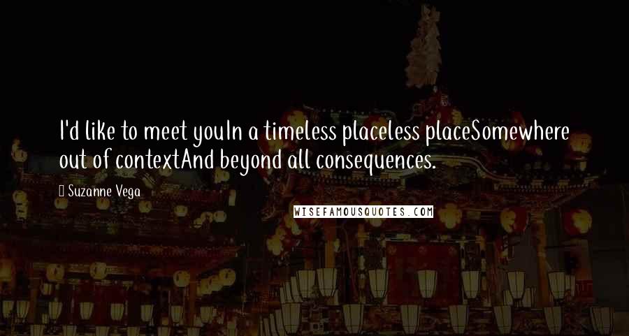 Suzanne Vega Quotes: I'd like to meet youIn a timeless placeless placeSomewhere out of contextAnd beyond all consequences.