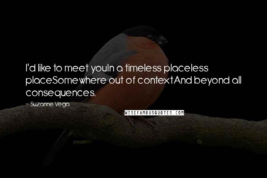 Suzanne Vega Quotes: I'd like to meet youIn a timeless placeless placeSomewhere out of contextAnd beyond all consequences.