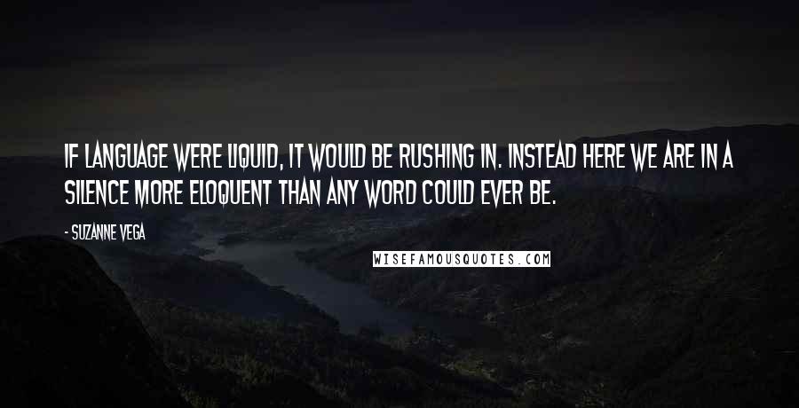 Suzanne Vega Quotes: If language were liquid, it would be rushing in. Instead here we are in a silence more eloquent than any word could ever be.