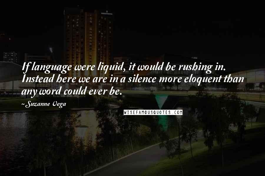 Suzanne Vega Quotes: If language were liquid, it would be rushing in. Instead here we are in a silence more eloquent than any word could ever be.