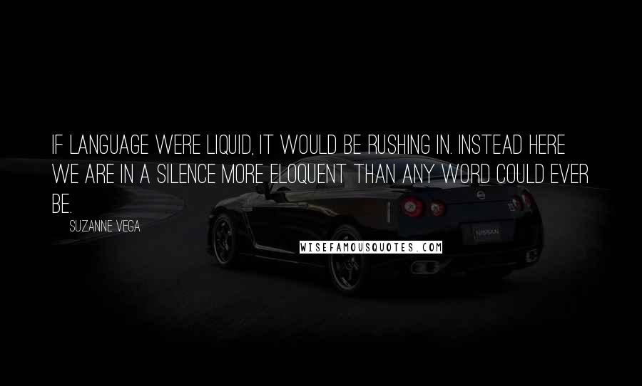Suzanne Vega Quotes: If language were liquid, it would be rushing in. Instead here we are in a silence more eloquent than any word could ever be.
