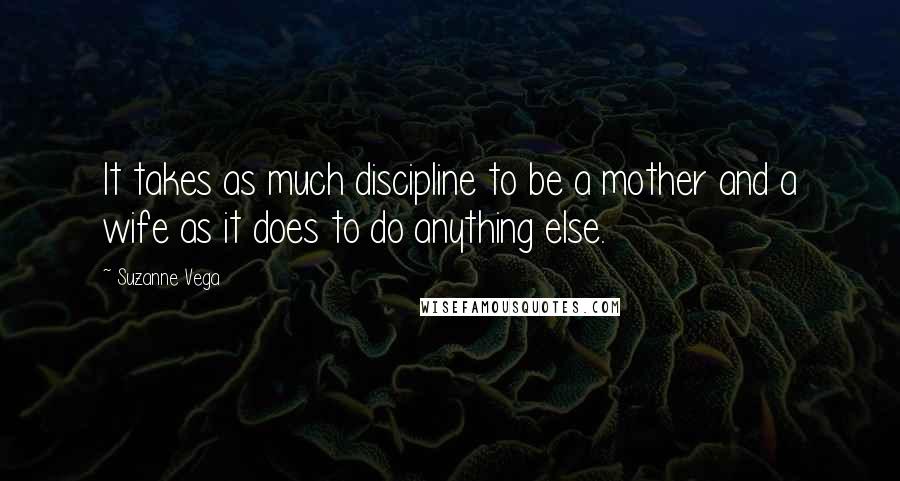 Suzanne Vega Quotes: It takes as much discipline to be a mother and a wife as it does to do anything else.