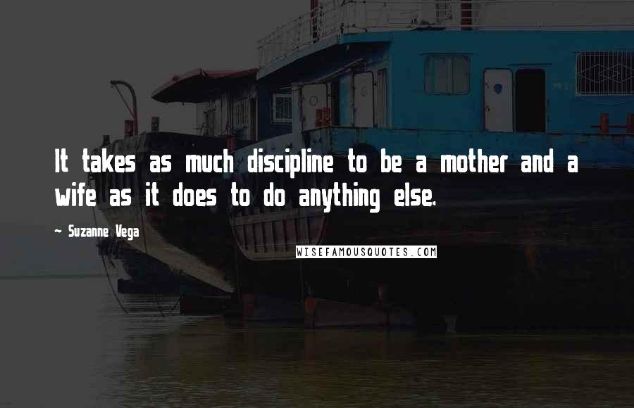 Suzanne Vega Quotes: It takes as much discipline to be a mother and a wife as it does to do anything else.