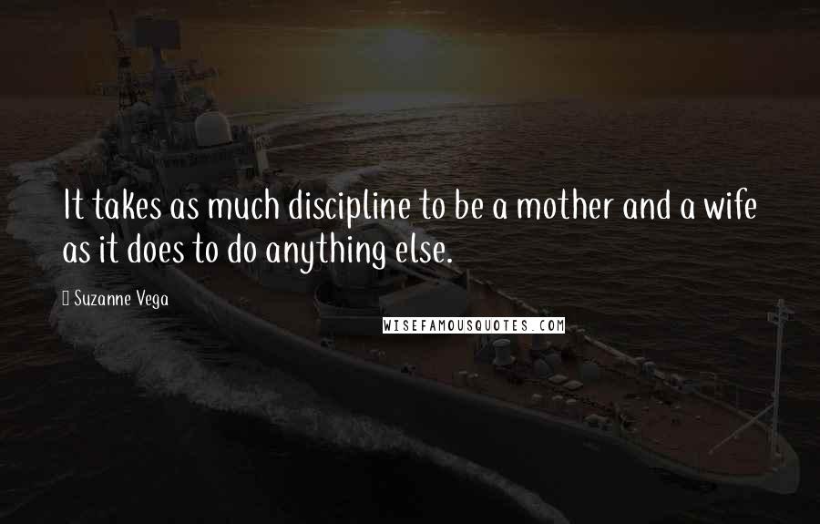 Suzanne Vega Quotes: It takes as much discipline to be a mother and a wife as it does to do anything else.