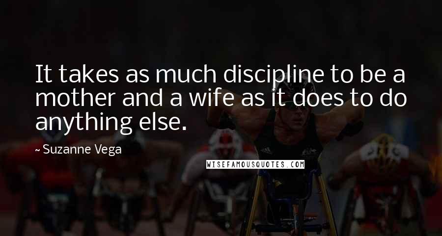 Suzanne Vega Quotes: It takes as much discipline to be a mother and a wife as it does to do anything else.