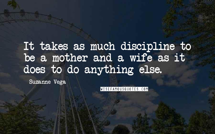 Suzanne Vega Quotes: It takes as much discipline to be a mother and a wife as it does to do anything else.
