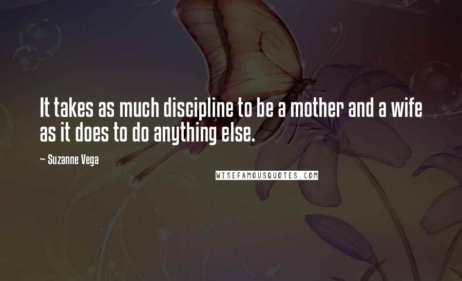Suzanne Vega Quotes: It takes as much discipline to be a mother and a wife as it does to do anything else.
