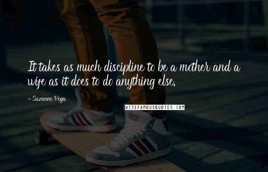 Suzanne Vega Quotes: It takes as much discipline to be a mother and a wife as it does to do anything else.
