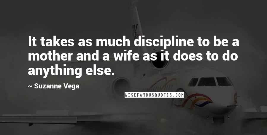 Suzanne Vega Quotes: It takes as much discipline to be a mother and a wife as it does to do anything else.