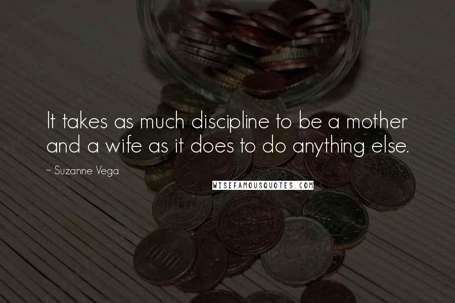 Suzanne Vega Quotes: It takes as much discipline to be a mother and a wife as it does to do anything else.