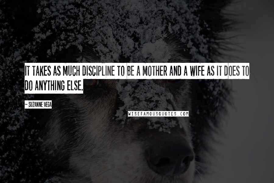 Suzanne Vega Quotes: It takes as much discipline to be a mother and a wife as it does to do anything else.