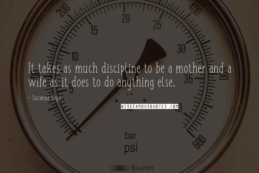Suzanne Vega Quotes: It takes as much discipline to be a mother and a wife as it does to do anything else.
